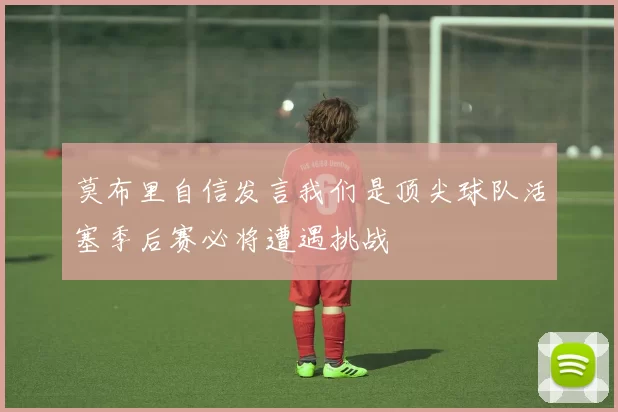 莫布里自信发言我们是顶尖球队活塞季后赛必将遭遇挑战