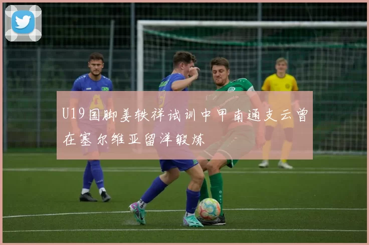 U19国脚姜轶祥试训中甲南通支云曾在塞尔维亚留洋锻炼