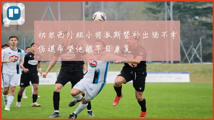 切尔西外租小将派斯替补出场不幸伤退希望他能早日康复
