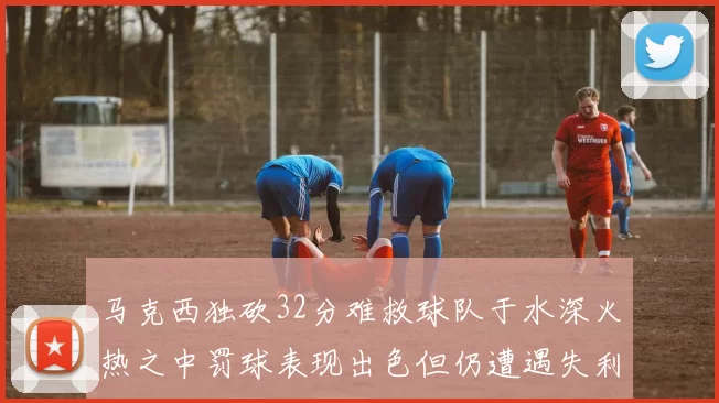 马克西独砍32分难救球队于水深火热之中罚球表现出色但仍遭遇失利