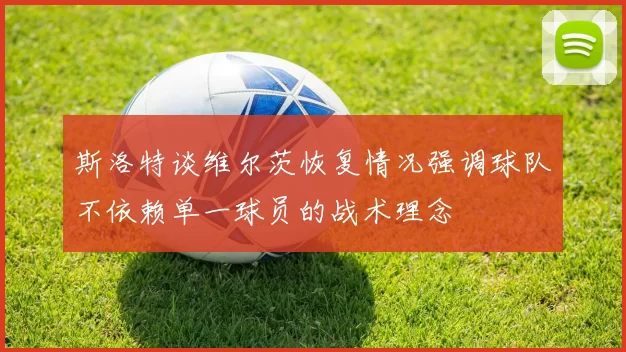 斯洛特谈维尔茨恢复情况强调球队不依赖单一球员的战术理念