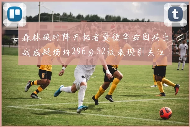 森林狼对阵开拓者爱德华兹因病出战成疑场均296分52板表现引关注