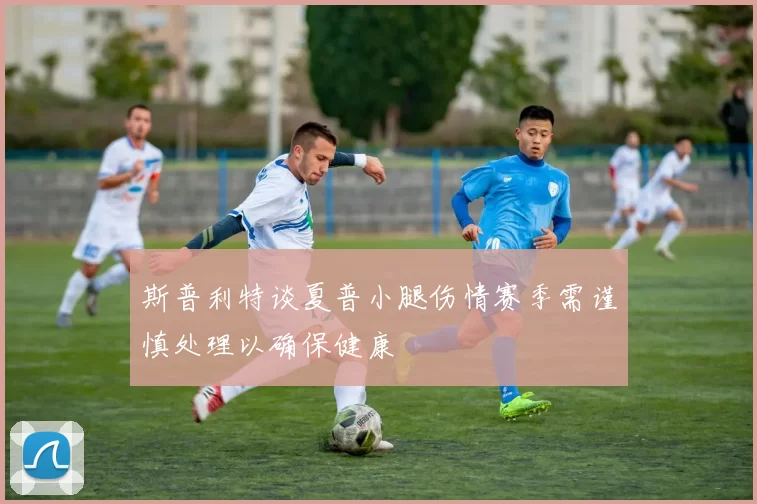 斯普利特谈夏普小腿伤情赛季需谨慎处理以确保健康