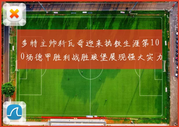多特主帅科瓦奇迎来执教生涯第100场德甲胜利战胜狼堡展现强大实力