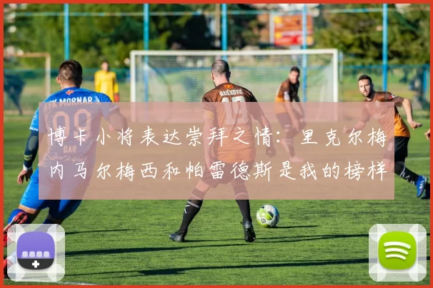 博卡小将表达崇拜之情：里克尔梅内马尔梅西和帕雷德斯是我的榜样