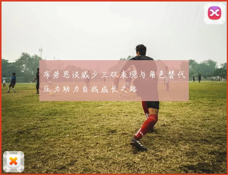布劳恩谈威少三双表现与角色替代压力助力自我成长之路