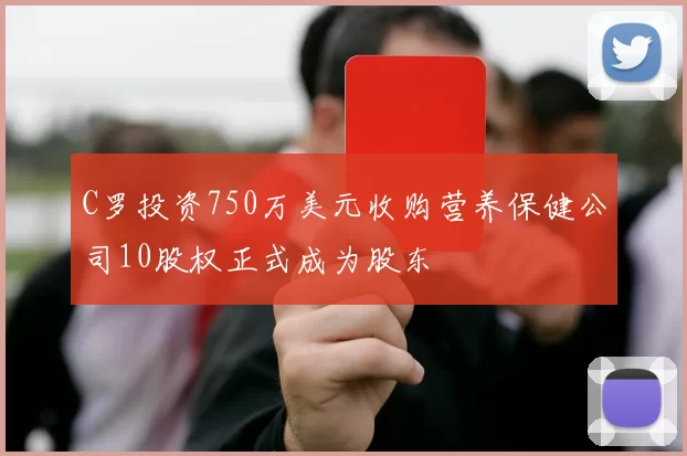 C罗投资750万美元收购营养保健公司10股权正式成为股东