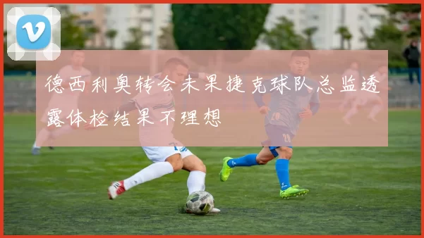 德西利奥转会未果捷克球队总监透露体检结果不理想