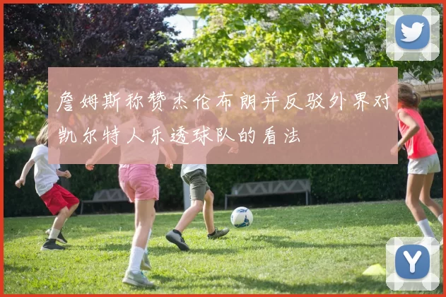 詹姆斯称赞杰伦布朗并反驳外界对凯尔特人乐透球队的看法