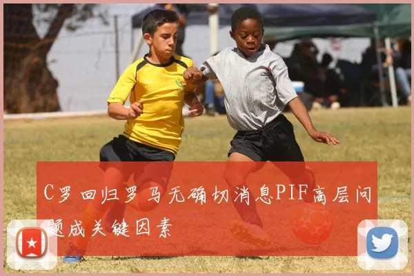 C罗回归罗马无确切消息PIF高层问题成关键因素