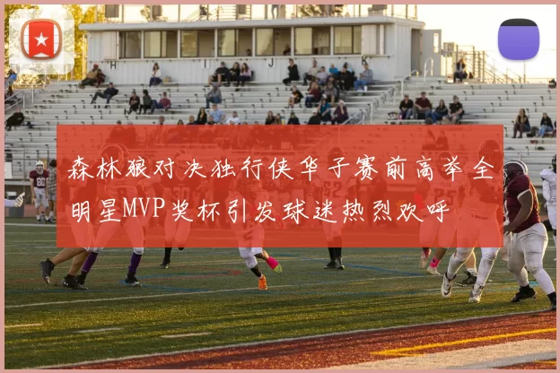 森林狼对决独行侠华子赛前高举全明星MVP奖杯引发球迷热烈欢呼