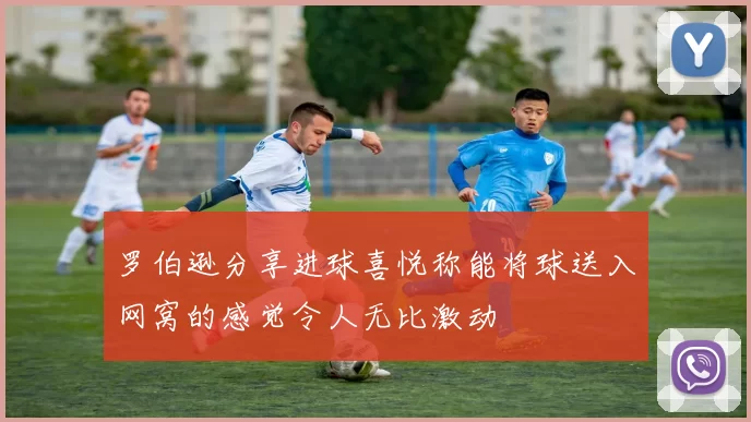 罗伯逊分享进球喜悦称能将球送入网窝的感觉令人无比激动