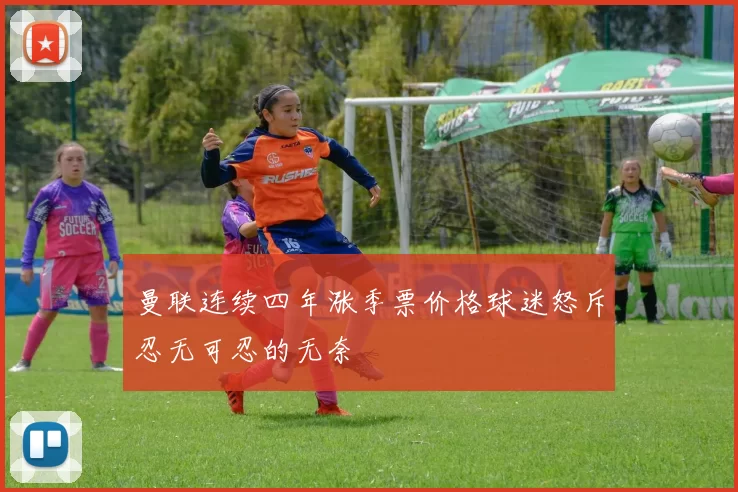 曼联连续四年涨季票价格球迷怒斥忍无可忍的无奈