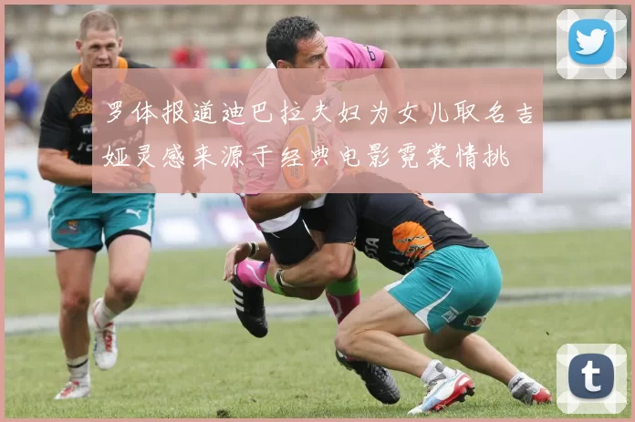罗体报道迪巴拉夫妇为女儿取名吉娅灵感来源于经典电影霓裳情挑