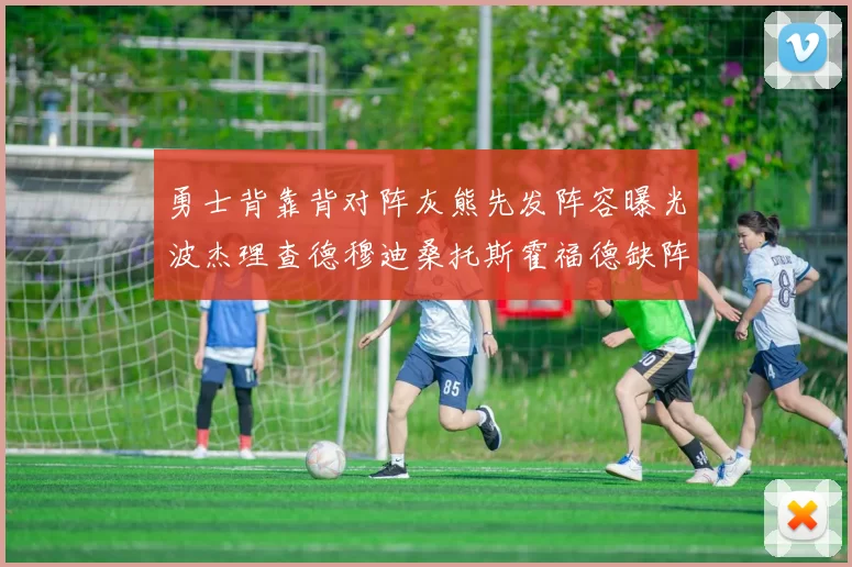 勇士背靠背对阵灰熊先发阵容曝光波杰理查德穆迪桑托斯霍福德缺阵追梦