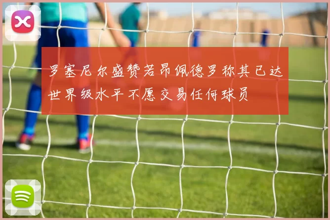 罗塞尼尔盛赞若昂佩德罗称其已达世界级水平不愿交易任何球员
