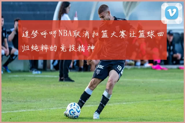 追梦呼吁NBA取消扣篮大赛让篮球回归纯粹的竞技精神