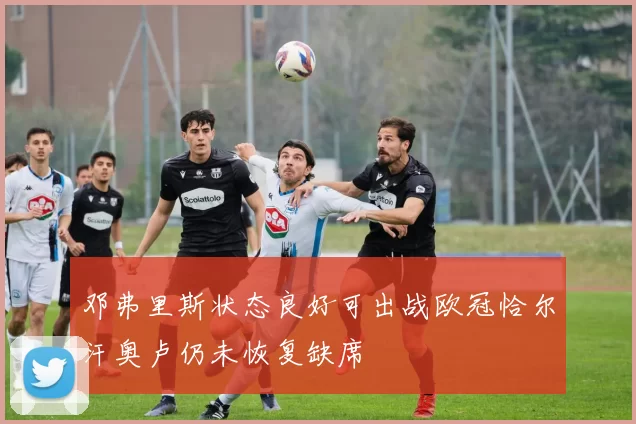邓弗里斯状态良好可出战欧冠恰尔汗奥卢仍未恢复缺席