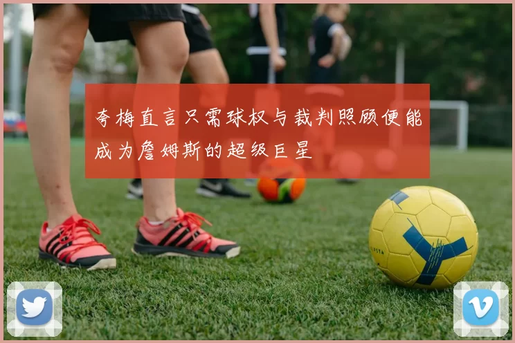 夸梅直言只需球权与裁判照顾便能成为詹姆斯的超级巨星