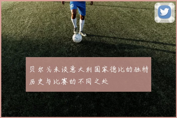 贝尔戈米谈意大利国家德比的独特历史与比赛的不同之处