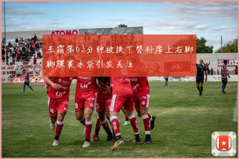 王霜第63分钟被换下替补席上右脚脚踝裹冰袋引发关注