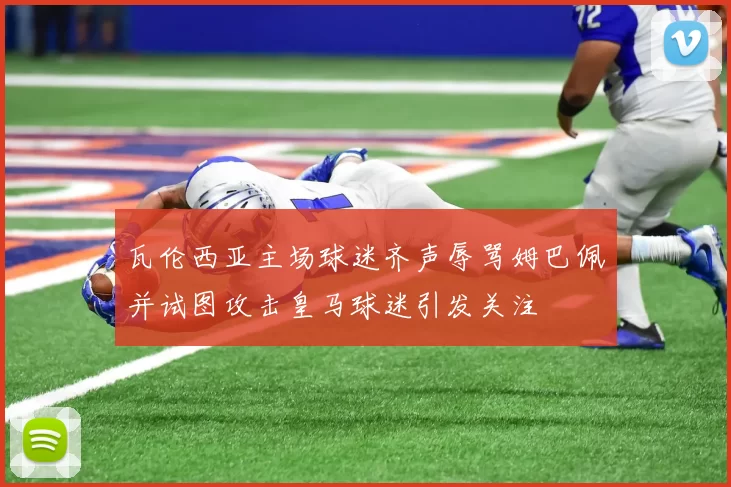 瓦伦西亚主场球迷齐声辱骂姆巴佩并试图攻击皇马球迷引发关注