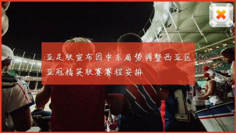 亚足联宣布因中东局势调整西亚区亚冠精英联赛赛程安排