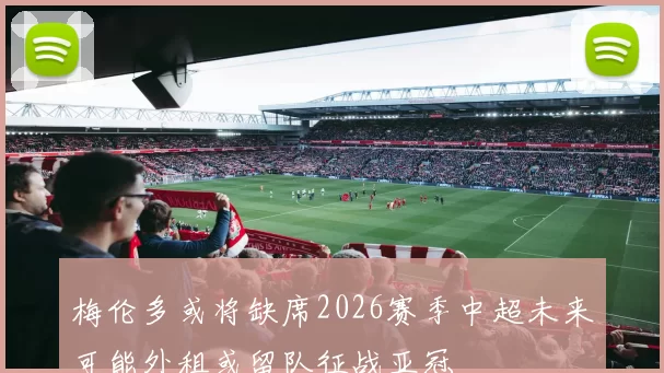 梅伦多或将缺席2026赛季中超未来可能外租或留队征战亚冠