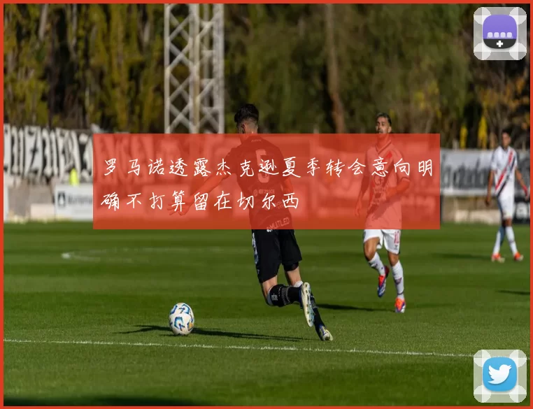 罗马诺透露杰克逊夏季转会意向明确不打算留在切尔西