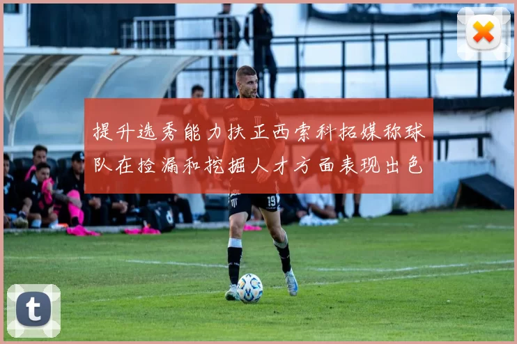 提升选秀能力扶正西索科拓媒称球队在捡漏和挖掘人才方面表现出色