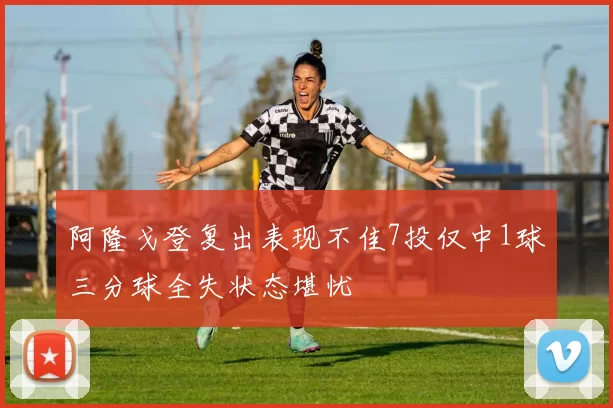 阿隆戈登复出表现不佳7投仅中1球三分球全失状态堪忧