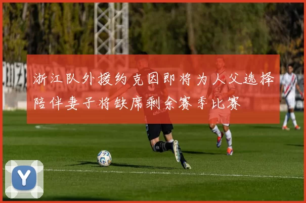 浙江队外援约克因即将为人父选择陪伴妻子将缺席剩余赛季比赛