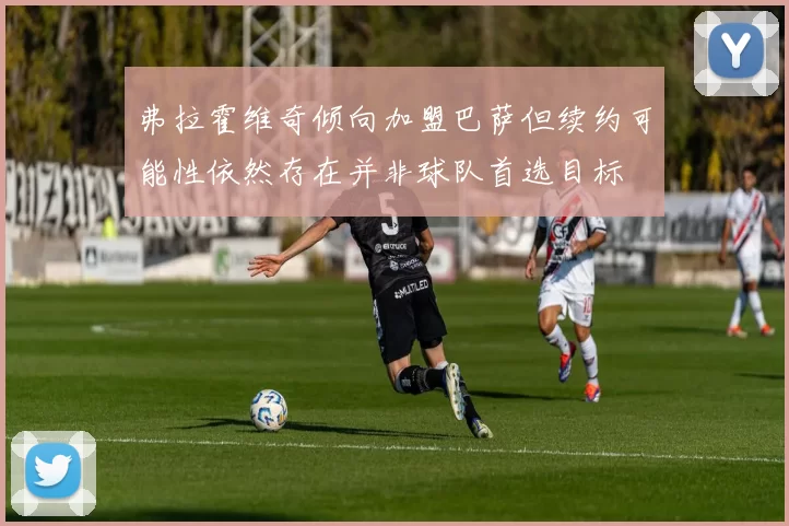 弗拉霍维奇倾向加盟巴萨但续约可能性依然存在并非球队首选目标