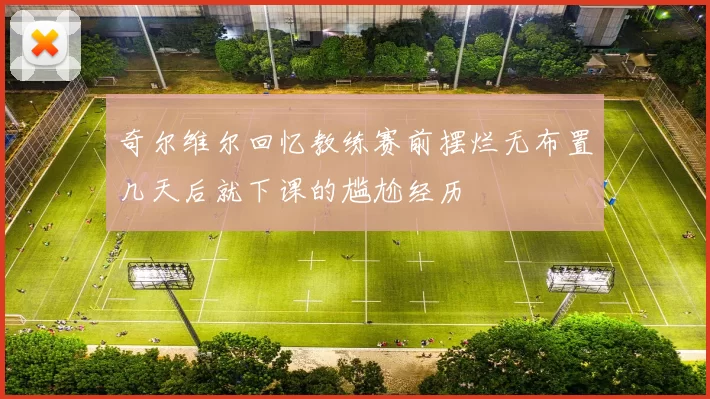 奇尔维尔回忆教练赛前摆烂无布置几天后就下课的尴尬经历