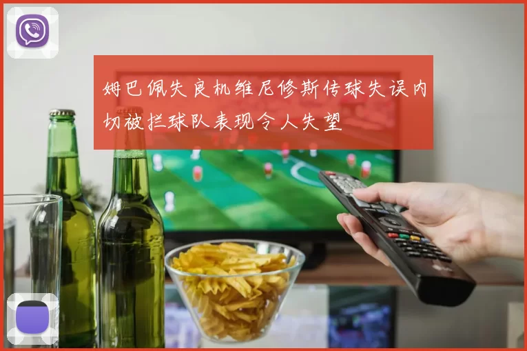 姆巴佩失良机维尼修斯传球失误内切被拦球队表现令人失望