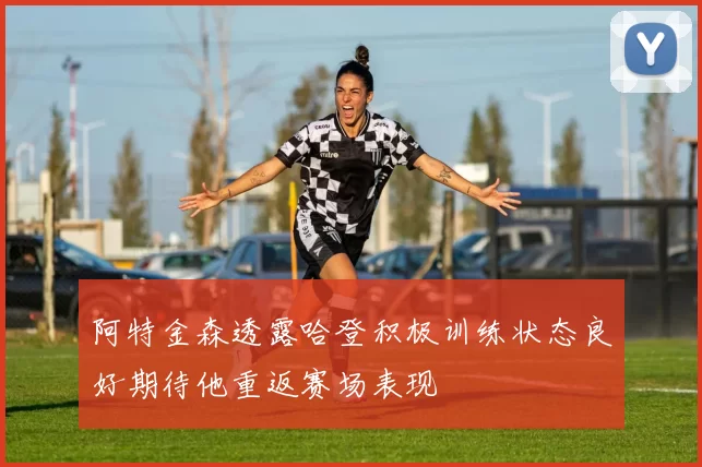 阿特金森透露哈登积极训练状态良好期待他重返赛场表现